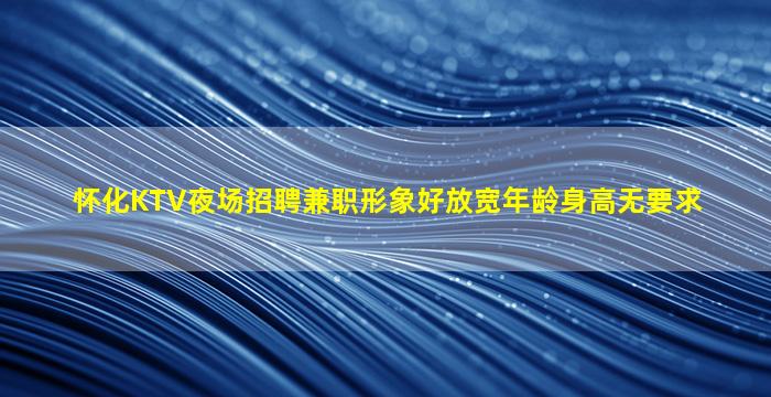 怀化KTV夜场招聘兼职形象好放宽年龄身高无要求