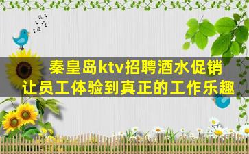 秦皇岛ktv招聘酒水促销让员工体验到真正的工作乐趣
