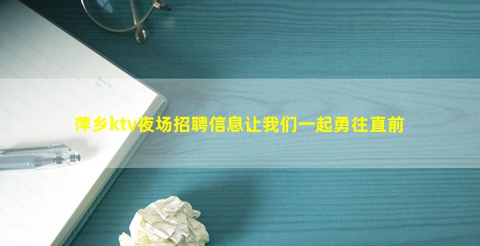萍乡ktv夜场招聘信息让我们一起勇往直前